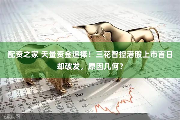 配资之家 天量资金追捧！三花智控港股上市首日却破发，原因几何？