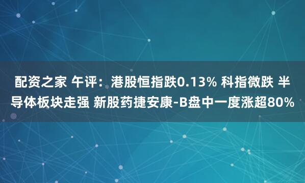 配资之家 午评：港股恒指跌0.13% 科指微跌 半导体板块走强 新股药捷安康-B盘中一度涨超80%