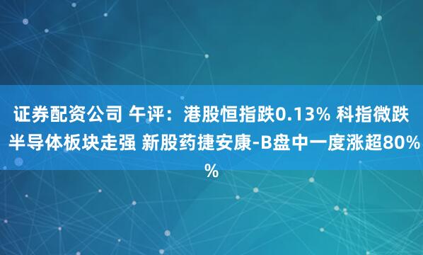 证券配资公司 午评：港股恒指跌0.13% 科指微跌 半导体板块走强 新股药捷安康-B盘中一度涨超80%