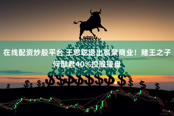 在线配资炒股平台 王思聪退出寰聚商业！赌王之子何猷君40%控股接盘