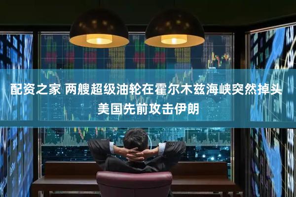 配资之家 两艘超级油轮在霍尔木兹海峡突然掉头 美国先前攻击伊朗