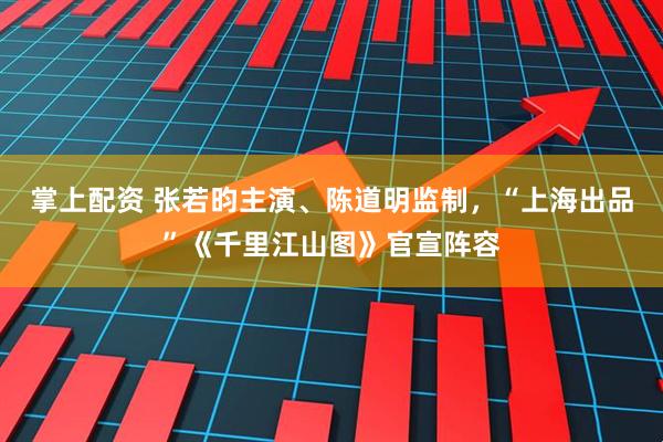 掌上配资 张若昀主演、陈道明监制，“上海出品”《千里江山图》官宣阵容