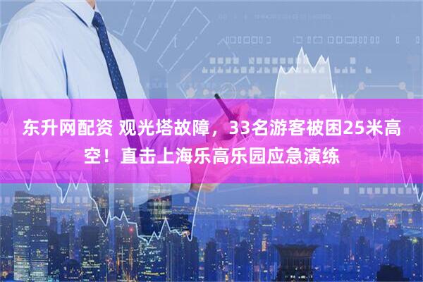 东升网配资 观光塔故障，33名游客被困25米高空！直击上海乐高乐园应急演练