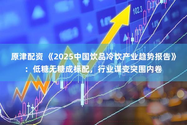 原津配资 《2025中国饮品冷饮产业趋势报告》：低糖无糖成标配，行业谋变突围内卷