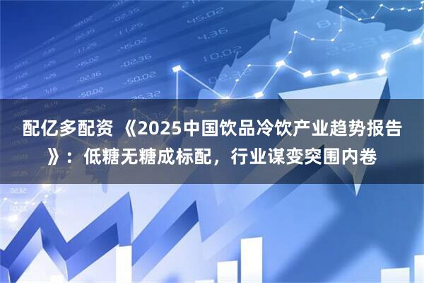 配亿多配资 《2025中国饮品冷饮产业趋势报告》：低糖无糖成标配，行业谋变突围内卷
