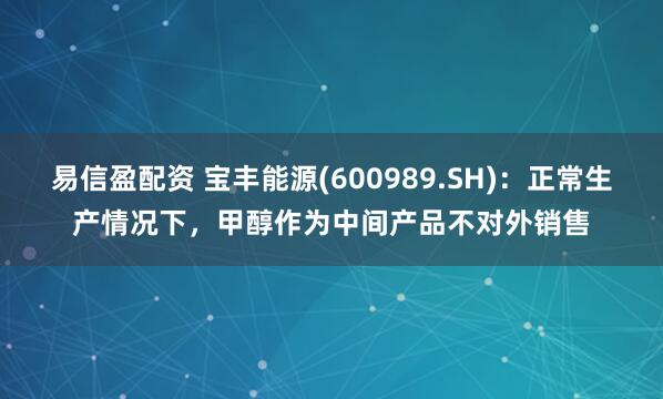 易信盈配资 宝丰能源(600989.SH)：正常生产情况下，甲醇作为中间产品不对外销售