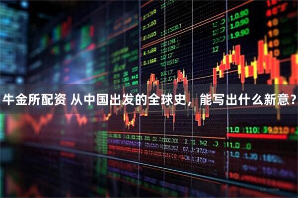 牛金所配资 从中国出发的全球史，能写出什么新意？