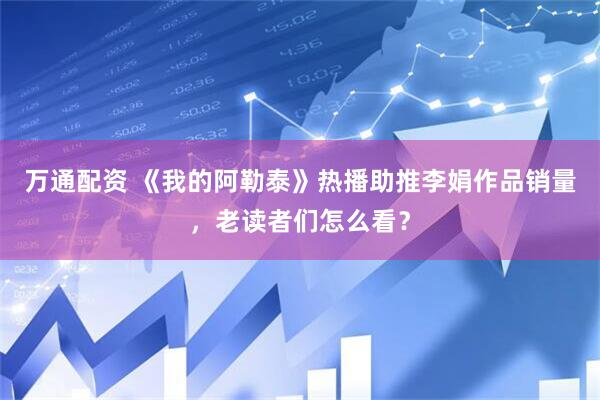万通配资 《我的阿勒泰》热播助推李娟作品销量，老读者们怎么看？