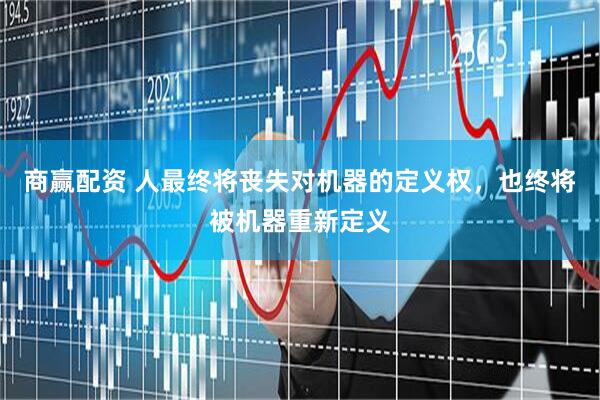 商赢配资 人最终将丧失对机器的定义权，也终将被机器重新定义