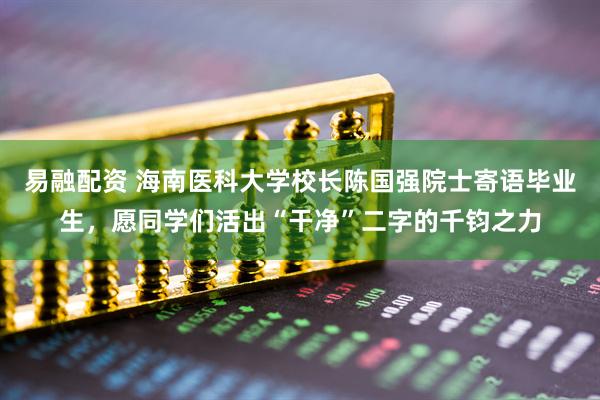 易融配资 海南医科大学校长陈国强院士寄语毕业生，愿同学们活出“干净”二字的千钧之力