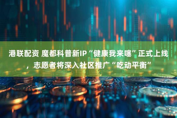 港联配资 魔都科普新IP“健康我来噻”正式上线，志愿者将深入社区推广“吃动平衡”