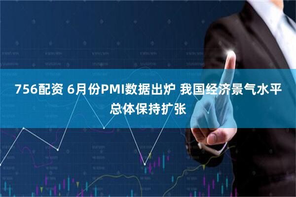 756配资 6月份PMI数据出炉 我国经济景气水平总体保持扩张