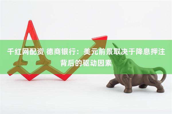 千红网配资 德商银行：美元前景取决于降息押注背后的驱动因素