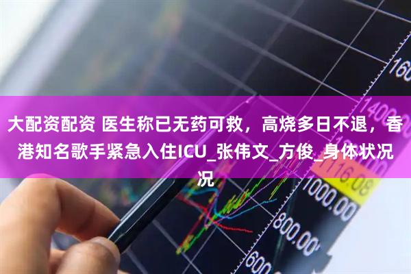 大配资配资 医生称已无药可救，高烧多日不退，香港知名歌手紧急入住ICU_张伟文_方俊_身体状况