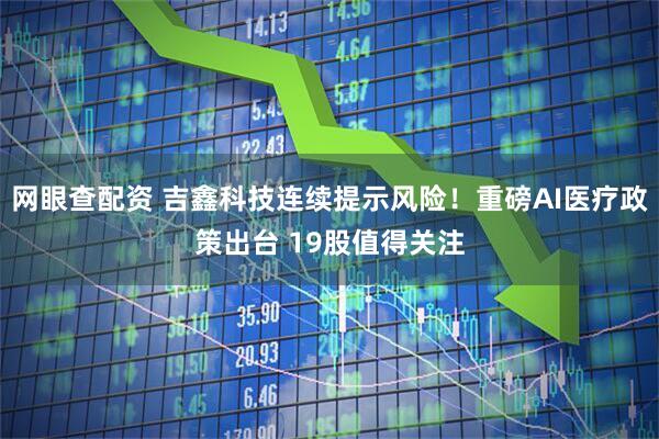 网眼查配资 吉鑫科技连续提示风险！重磅AI医疗政策出台 19股值得关注