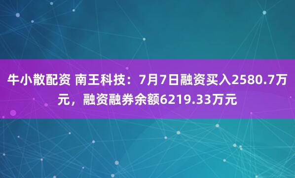 牛小散配资 南王科技：7月7日融资买入2580.7万元，融资融券余额6219.33万元
