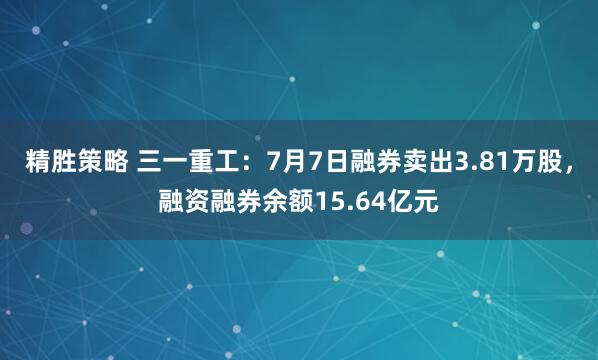 精胜策略 三一重工：7月7日融券卖出3.81万股，融资融券余额15.64亿元