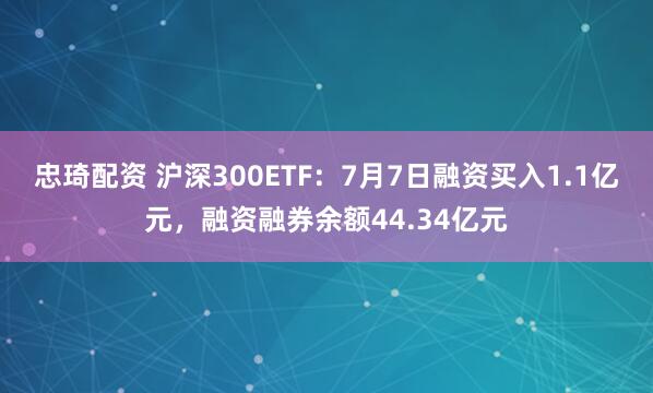 忠琦配资 沪深300ETF：7月7日融资买入1.1亿元，融资融券余额44.34亿元