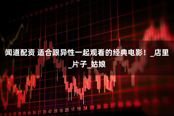 闻道配资 适合跟异性一起观看的经典电影！_店里_片子_姑娘