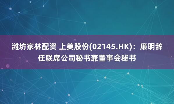 潍坊家林配资 上美股份(02145.HK)：廉明辞任联席公司秘书兼董事会秘书