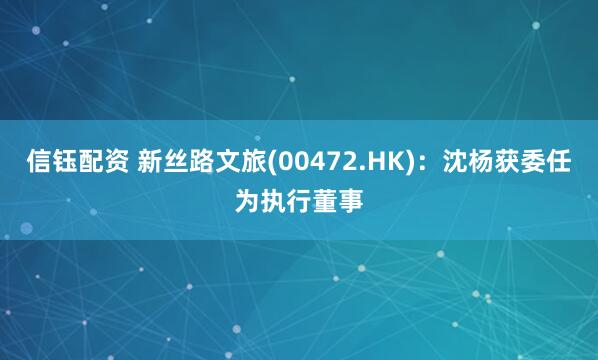 信钰配资 新丝路文旅(00472.HK)：沈杨获委任为执行董事