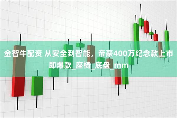 金智牛配资 从安全到智能，帝豪400万纪念款上市即爆款_座椅_底盘_mm