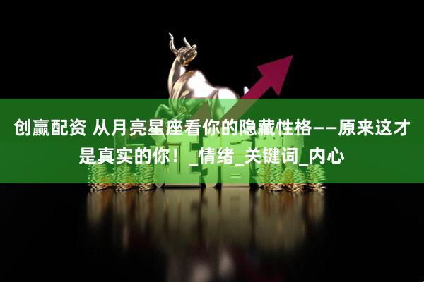 创赢配资 从月亮星座看你的隐藏性格——原来这才是真实的你！_情绪_关键词_内心