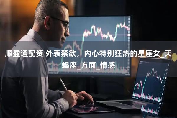顺盈通配资 外表禁欲，内心特别狂热的星座女_天蝎座_方面_情感