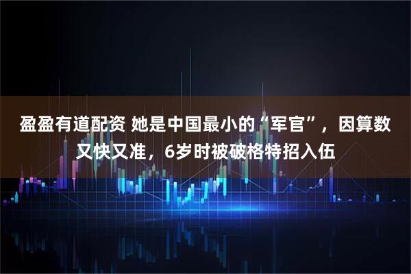 盈盈有道配资 她是中国最小的“军官”，因算数又快又准，6岁时被破格特招入伍