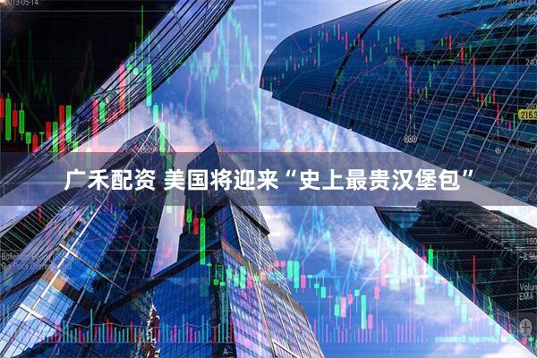 广禾配资 美国将迎来“史上最贵汉堡包”