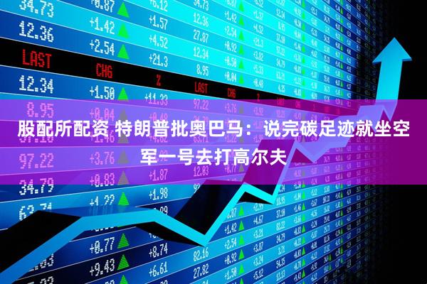 股配所配资 特朗普批奥巴马：说完碳足迹就坐空军一号去打高尔夫