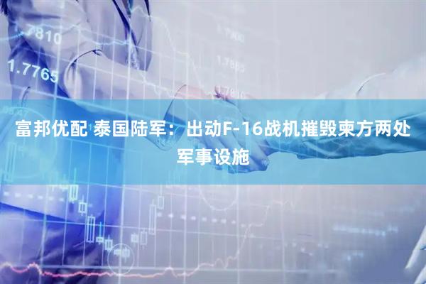 富邦优配 泰国陆军：出动F-16战机摧毁柬方两处军事设施