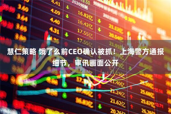 慧仁策略 饿了么前CEO确认被抓！上海警方通报细节，审讯画面公开