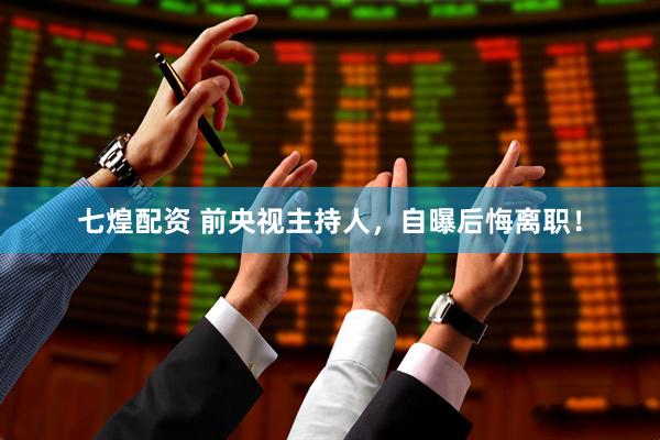 七煌配资 前央视主持人，自曝后悔离职！
