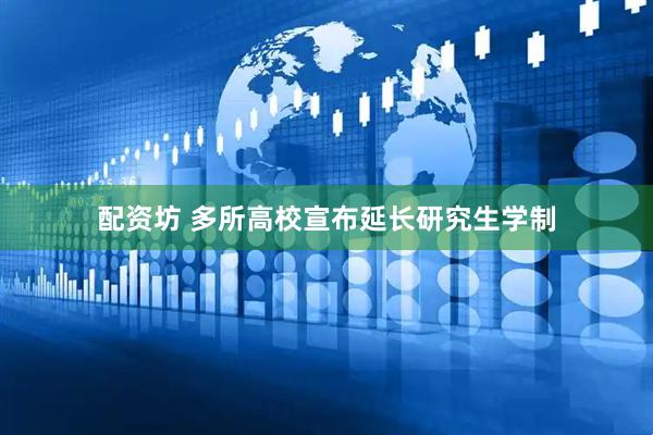 配资坊 多所高校宣布延长研究生学制