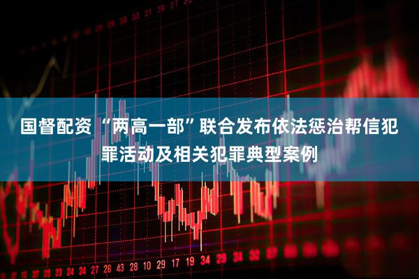国督配资 “两高一部”联合发布依法惩治帮信犯罪活动及相关犯罪典型案例