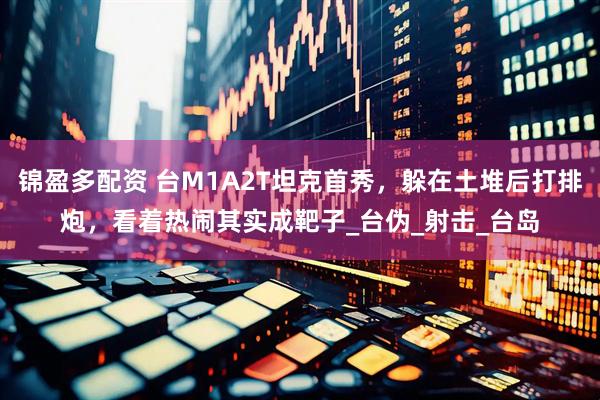锦盈多配资 台M1A2T坦克首秀，躲在土堆后打排炮，看着热闹其实成靶子_台伪_射击_台岛