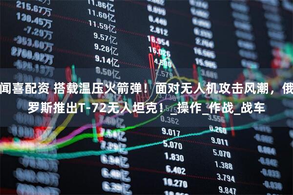闻喜配资 搭载温压火箭弹！面对无人机攻击风潮，俄罗斯推出T-72无人坦克！_操作_作战_战车