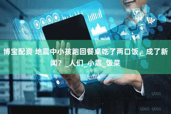 博宝配资 地震中小孩跑回餐桌吃了两口饭，成了新闻？_人们_小震_饭菜