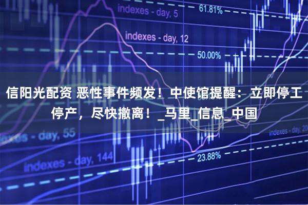 信阳光配资 恶性事件频发！中使馆提醒：立即停工停产，尽快撤离！_马里_信息_中国