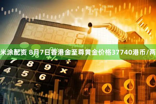 米涂配资 8月7日香港金至尊黄金价格37740港币/两