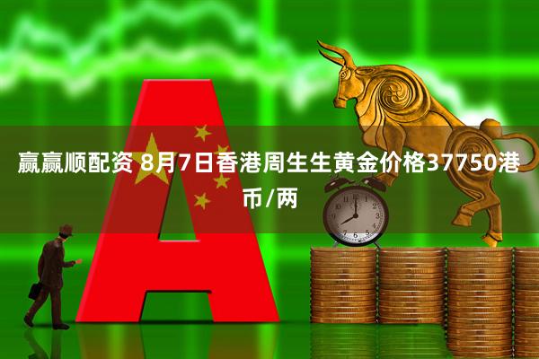 赢赢顺配资 8月7日香港周生生黄金价格37750港币/两