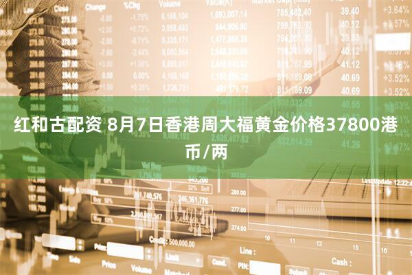 红和古配资 8月7日香港周大福黄金价格37800港币/两
