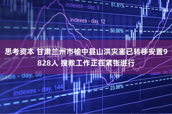 思考资本 甘肃兰州市榆中县山洪灾害已转移安置9828人 搜救工作正在紧张进行