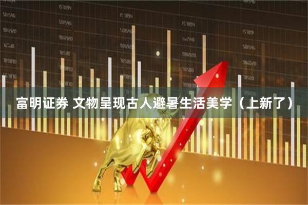 富明证券 文物呈现古人避暑生活美学（上新了）