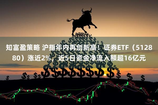 知富盈策略 沪指年内再创新高！证券ETF（512880）涨近2%，近5日资金净流入额超16亿元