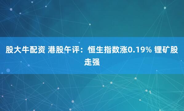 股大牛配资 港股午评：恒生指数涨0.19% 锂矿股走强