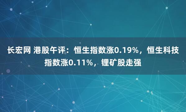 长宏网 港股午评：恒生指数涨0.19%，恒生科技指数涨0.11%，锂矿股走强